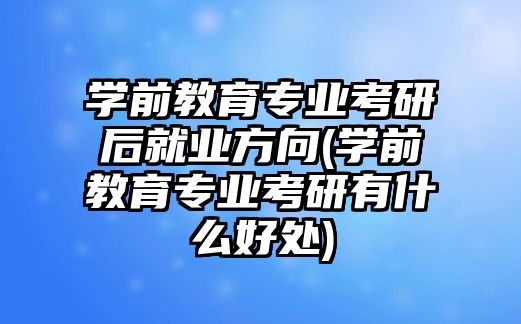 學前教育專業(yè)考研后就業(yè)方向(學前教育專業(yè)考研有什么好處)