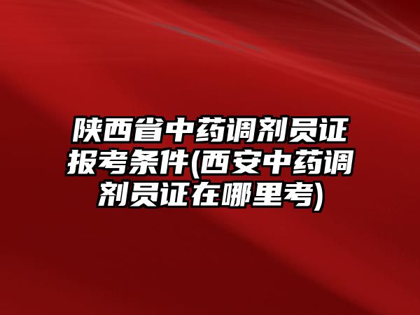 陜西省中藥調(diào)劑員證報考條件(西安中藥調(diào)劑員證在哪里考)