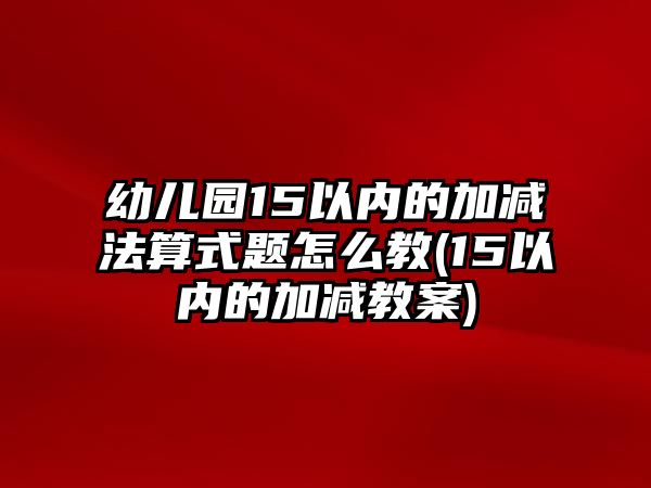 幼兒園15以內(nèi)的加減法算式題怎么教(15以內(nèi)的加減教案)