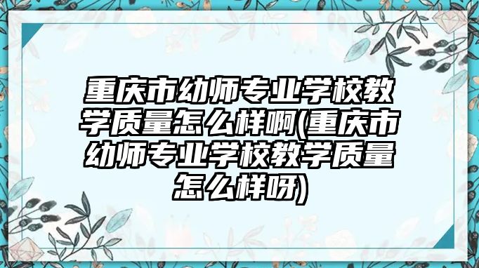 重慶市幼師專業(yè)學(xué)校教學(xué)質(zhì)量怎么樣啊(重慶市幼師專業(yè)學(xué)校教學(xué)質(zhì)量怎么樣呀)