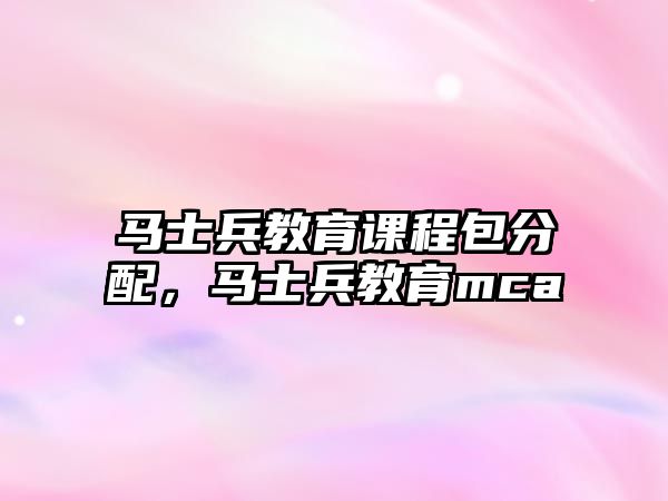 馬士兵教育課程包分配，馬士兵教育mca