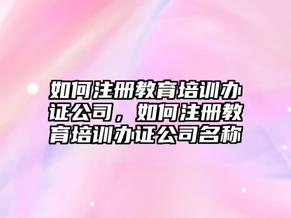 如何注冊(cè)教育培訓(xùn)辦證公司，如何注冊(cè)教育培訓(xùn)辦證公司名稱