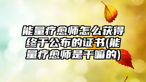 能量療愈師怎么獲得終于公布的證書(shū)(能量療愈師是干嘛的)