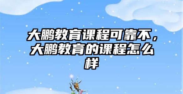 大鵬教育課程可靠不，大鵬教育的課程怎么樣