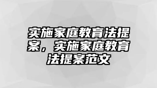 實施家庭教育法提案，實施家庭教育法提案范文