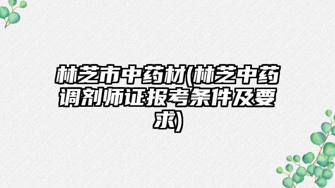 林芝市中藥材(林芝中藥調劑師證報考條件及要求)