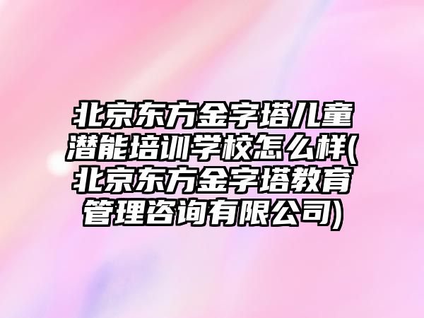 北京東方金字塔兒童潛能培訓學校怎么樣(北京東方金字塔教育管理咨詢有限公司)