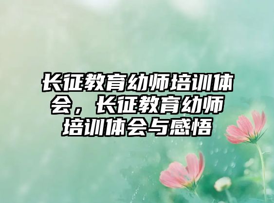 長征教育幼師培訓(xùn)體會(huì)，長征教育幼師培訓(xùn)體會(huì)與感悟