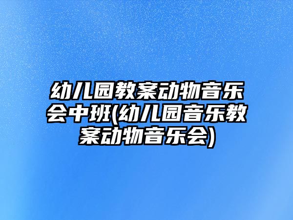 幼兒園教案動物音樂會中班(幼兒園音樂教案動物音樂會)