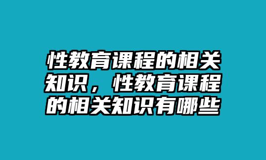 性教育課程的相關(guān)知識(shí)，性教育課程的相關(guān)知識(shí)有哪些