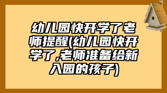 幼兒園快開學了老師提醒(幼兒園快開學了,老師準備給新入園的孩子)