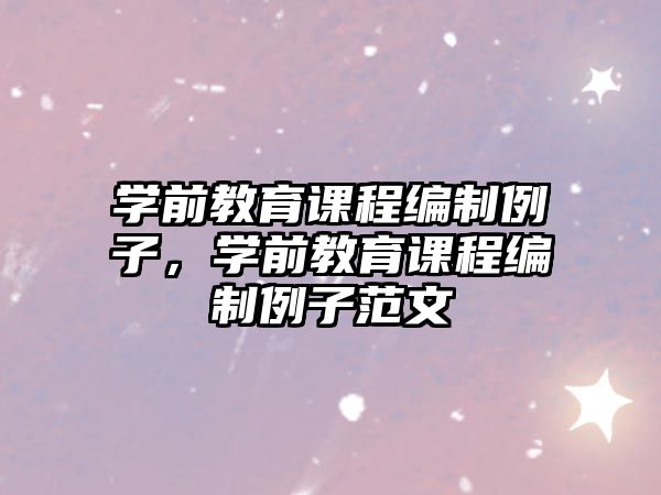 學(xué)前教育課程編制例子，學(xué)前教育課程編制例子范文