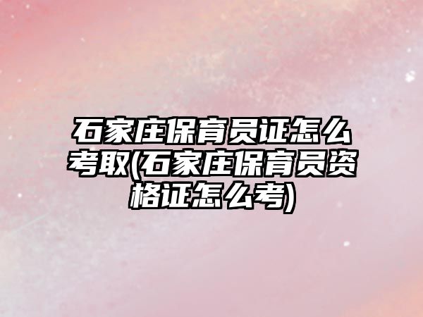 石家莊保育員證怎么考取(石家莊保育員資格證怎么考)