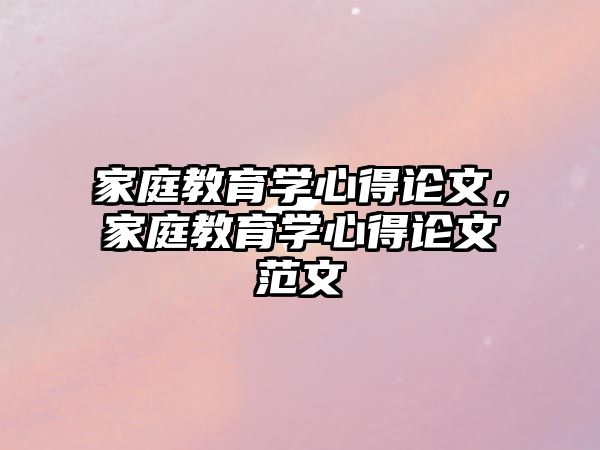 家庭教育學(xué)心得論文，家庭教育學(xué)心得論文范文