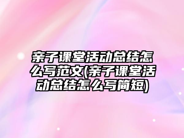 親子課堂活動總結(jié)怎么寫范文(親子課堂活動總結(jié)怎么寫簡短)