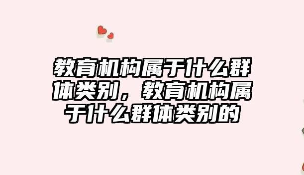 教育機構(gòu)屬于什么群體類別，教育機構(gòu)屬于什么群體類別的