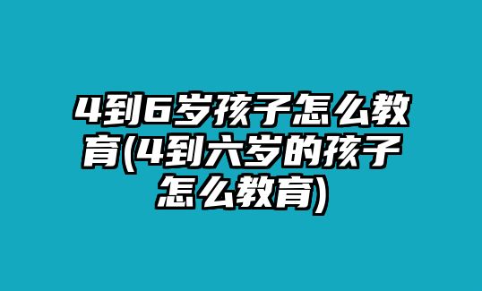 4到6歲孩子怎么教育(4到六歲的孩子怎么教育)