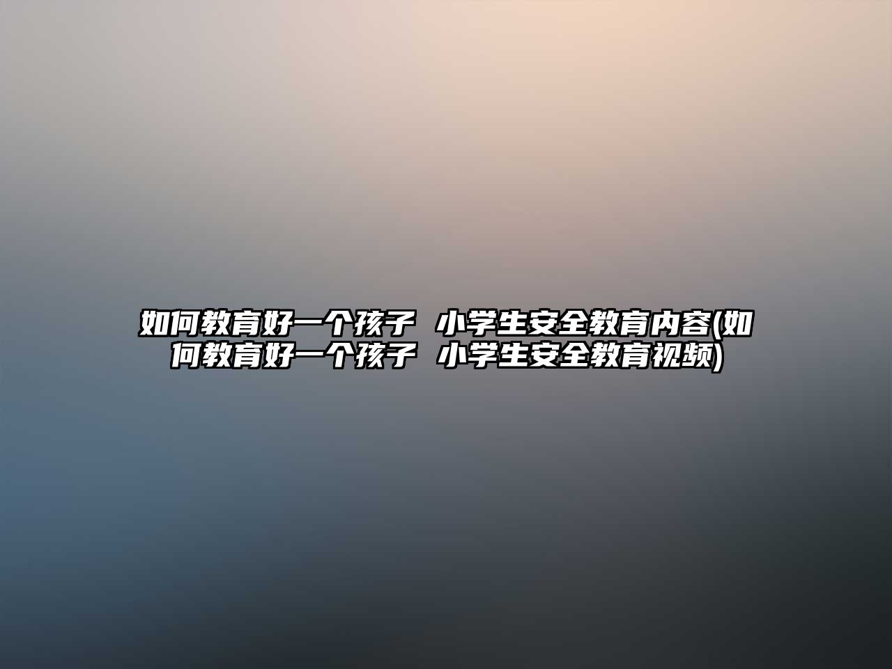 如何教育好一個(gè)孩子 小學(xué)生安全教育內(nèi)容(如何教育好一個(gè)孩子 小學(xué)生安全教育視頻)