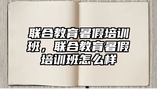 聯(lián)合教育暑假培訓(xùn)班，聯(lián)合教育暑假培訓(xùn)班怎么樣