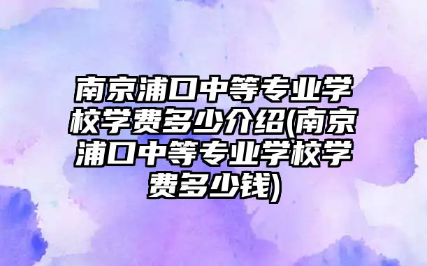 南京浦口中等專業(yè)學(xué)校學(xué)費(fèi)多少介紹(南京浦口中等專業(yè)學(xué)校學(xué)費(fèi)多少錢)