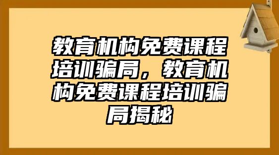 教育機(jī)構(gòu)免費(fèi)課程培訓(xùn)騙局，教育機(jī)構(gòu)免費(fèi)課程培訓(xùn)騙局揭秘