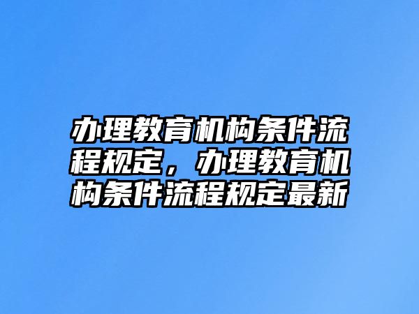 辦理教育機(jī)構(gòu)條件流程規(guī)定，辦理教育機(jī)構(gòu)條件流程規(guī)定最新