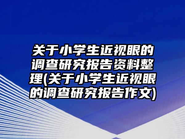 關(guān)于小學(xué)生近視眼的調(diào)查研究報(bào)告資料整理(關(guān)于小學(xué)生近視眼的調(diào)查研究報(bào)告作文)