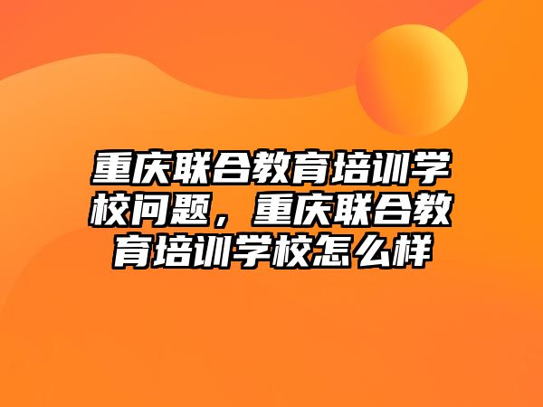 重慶聯(lián)合教育培訓(xùn)學(xué)校問(wèn)題，重慶聯(lián)合教育培訓(xùn)學(xué)校怎么樣