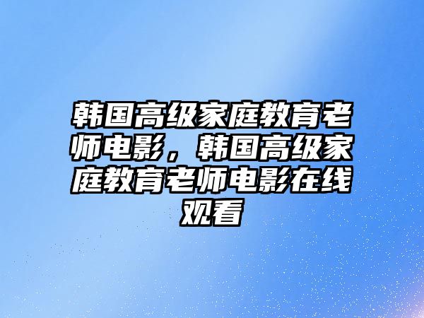 韓國高級家庭教育老師電影，韓國高級家庭教育老師電影在線觀看