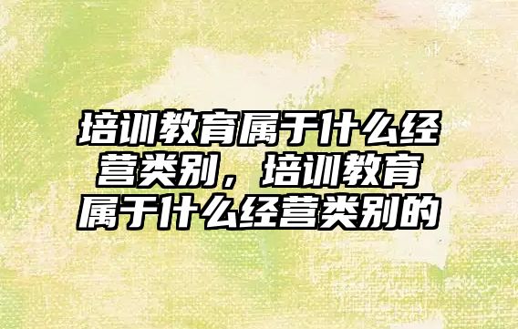 培訓教育屬于什么經(jīng)營類別，培訓教育屬于什么經(jīng)營類別的