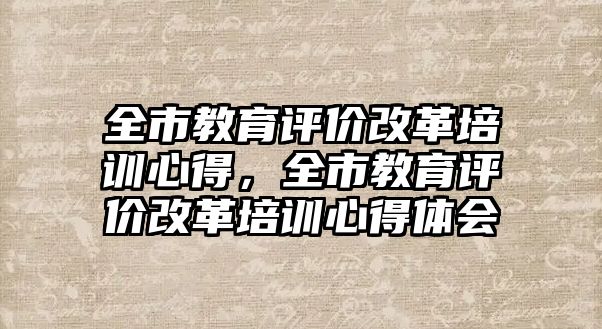 全市教育評價改革培訓(xùn)心得，全市教育評價改革培訓(xùn)心得體會