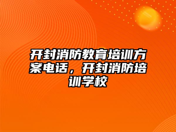 開封消防教育培訓(xùn)方案電話，開封消防培訓(xùn)學(xué)校