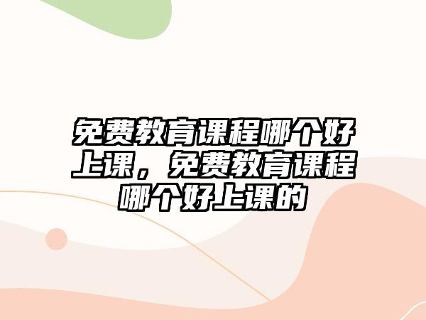 免費(fèi)教育課程哪個(gè)好上課，免費(fèi)教育課程哪個(gè)好上課的