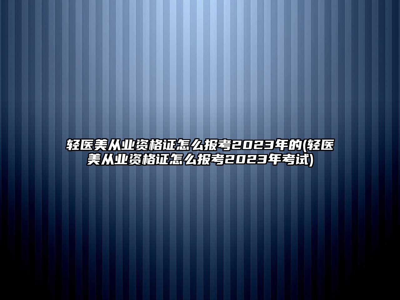 輕醫(yī)美從業(yè)資格證怎么報考2023年的(輕醫(yī)美從業(yè)資格證怎么報考2023年考試)