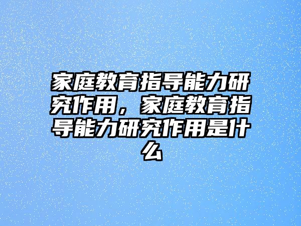 家庭教育指導(dǎo)能力研究作用，家庭教育指導(dǎo)能力研究作用是什么