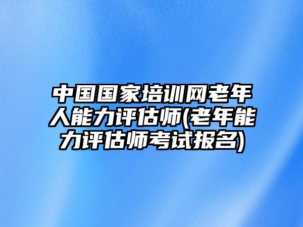 中國(guó)國(guó)家培訓(xùn)網(wǎng)老年人能力評(píng)估師(老年能力評(píng)估師考試報(bào)名)