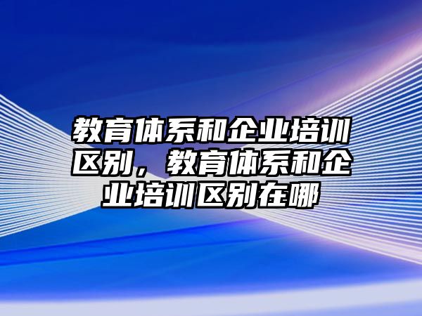 教育體系和企業(yè)培訓(xùn)區(qū)別，教育體系和企業(yè)培訓(xùn)區(qū)別在哪