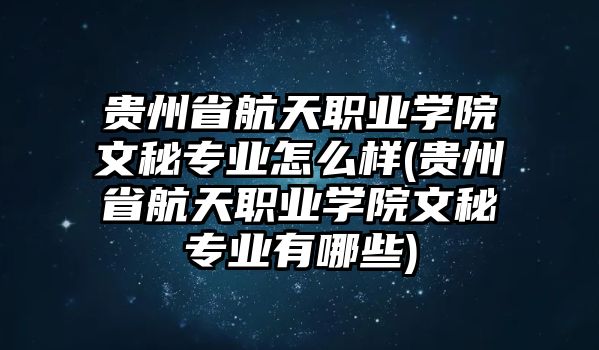 貴州省航天職業(yè)學院文秘專業(yè)怎么樣(貴州省航天職業(yè)學院文秘專業(yè)有哪些)