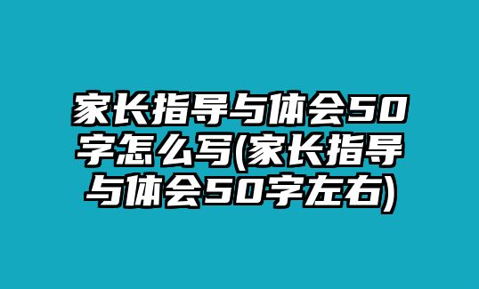 家長(zhǎng)指導(dǎo)與體會(huì)50字怎么寫(xiě)(家長(zhǎng)指導(dǎo)與體會(huì)50字左右)