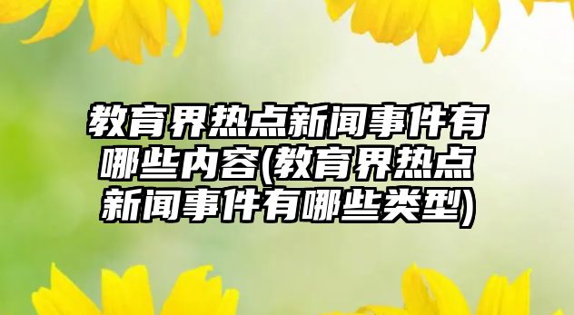 教育界熱點(diǎn)新聞事件有哪些內(nèi)容(教育界熱點(diǎn)新聞事件有哪些類型)