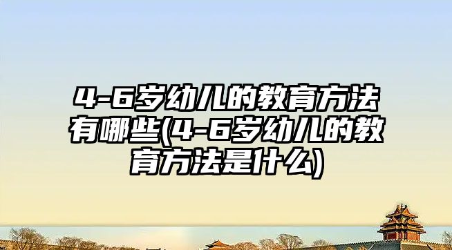 4-6歲幼兒的教育方法有哪些(4-6歲幼兒的教育方法是什么)