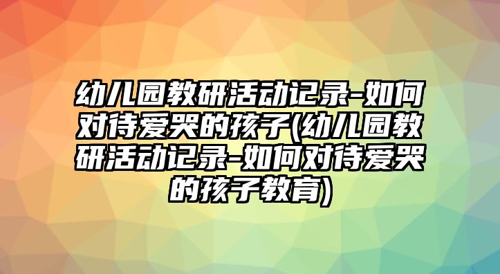 幼兒園教研活動(dòng)記錄-如何對(duì)待愛哭的孩子(幼兒園教研活動(dòng)記錄-如何對(duì)待愛哭的孩子教育)