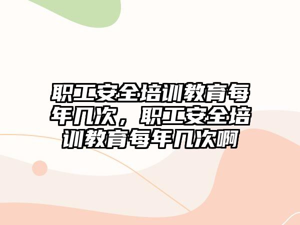 職工安全培訓教育每年幾次，職工安全培訓教育每年幾次啊