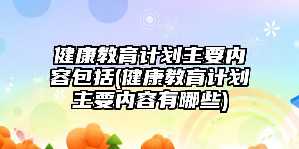 健康教育計(jì)劃主要內(nèi)容包括(健康教育計(jì)劃主要內(nèi)容有哪些)