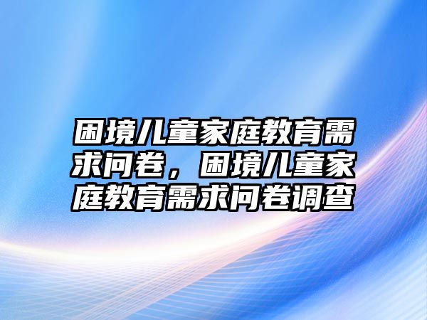 困境兒童家庭教育需求問卷，困境兒童家庭教育需求問卷調(diào)查