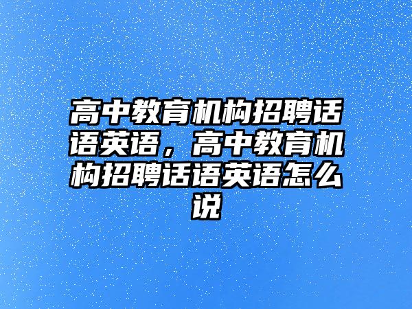 高中教育機(jī)構(gòu)招聘話語英語，高中教育機(jī)構(gòu)招聘話語英語怎么說