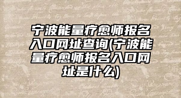 寧波能量療愈師報名入口網(wǎng)址查詢(寧波能量療愈師報名入口網(wǎng)址是什么)