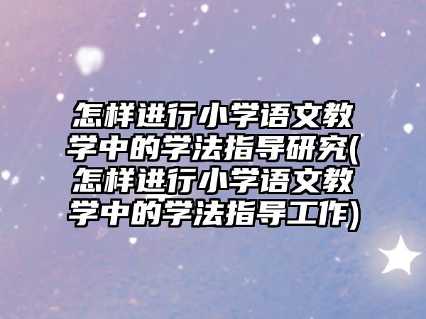 怎樣進(jìn)行小學(xué)語(yǔ)文教學(xué)中的學(xué)法指導(dǎo)研究(怎樣進(jìn)行小學(xué)語(yǔ)文教學(xué)中的學(xué)法指導(dǎo)工作)