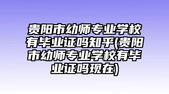 貴陽市幼師專業(yè)學(xué)校有畢業(yè)證嗎知乎(貴陽市幼師專業(yè)學(xué)校有畢業(yè)證嗎現(xiàn)在)