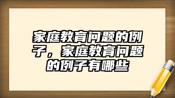 家庭教育問題的例子，家庭教育問題的例子有哪些